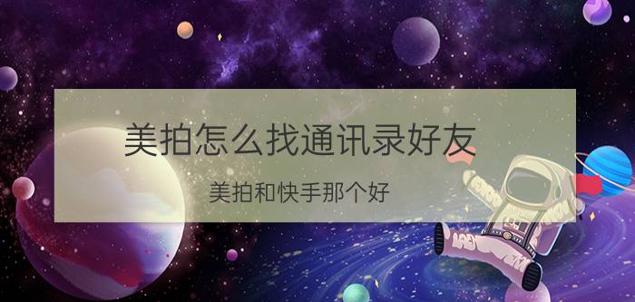 美拍怎么找通讯录好友 美拍和快手那个好?(反正我玩的是美拍)？